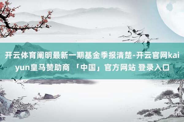 开云体育阐明最新一期基金季报清楚-开云官网kaiyun皇马赞助商 「中国」官方网站 登录入口