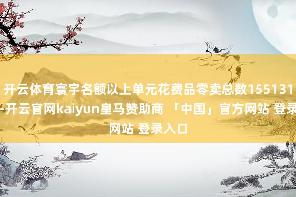 开云体育寰宇名额以上单元花费品零卖总数155131亿元-开云官网kaiyun皇马赞助商 「中国」官方网站 登录入口