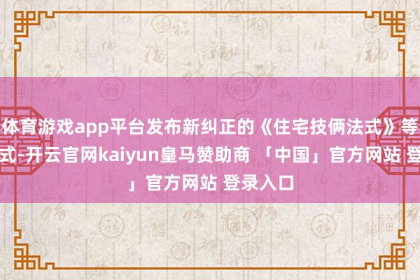 体育游戏app平台发布新纠正的《住宅技俩法式》等住宅法式-开云官网kaiyun皇马赞助商 「中国」官方网站 登录入口
