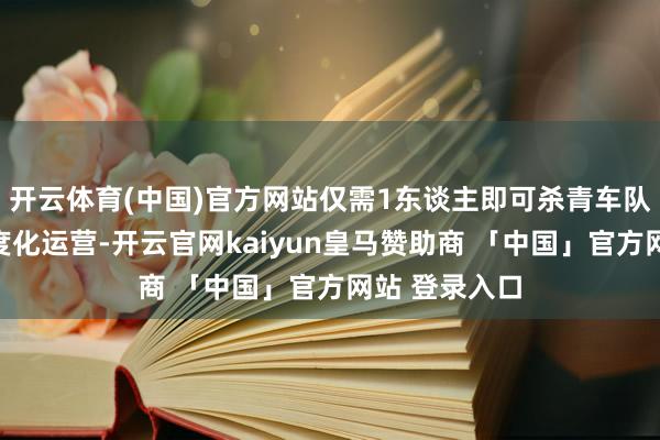 开云体育(中国)官方网站仅需1东谈主即可杀青车队圭臬化、限度化运营-开云官网kaiyun皇马赞助商 「中国」官方网站 登录入口