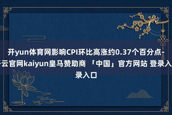 开yun体育网影响CPI环比高涨约0.37个百分点-开云官网kaiyun皇马赞助商 「中国」官方网站 登录入口