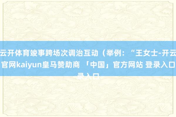 云开体育竣事跨场次调治互动（举例：“王女士-开云官网kaiyun皇马赞助商 「中国」官方网站 登录入口