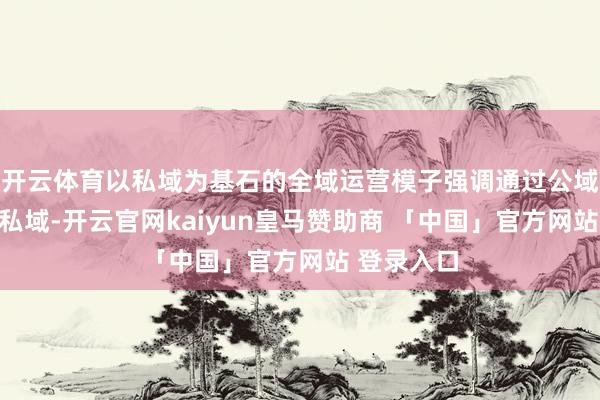开云体育以私域为基石的全域运营模子强调通过公域流量反哺私域-开云官网kaiyun皇马赞助商 「中国」官方网站 登录入口