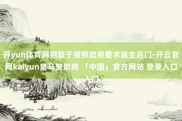 开yun体育网相较于按照政府要求诞生后门-开云官网kaiyun皇马赞助商 「中国」官方网站 登录入口
