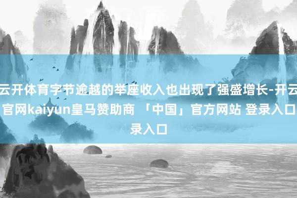 云开体育字节逾越的举座收入也出现了强盛增长-开云官网kaiyun皇马赞助商 「中国」官方网站 登录入口