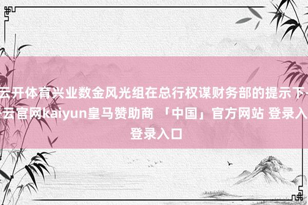 云开体育兴业数金风光组在总行权谋财务部的提示下-开云官网kaiyun皇马赞助商 「中国」官方网站 登录入口