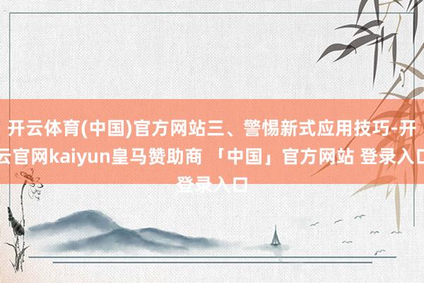 开云体育(中国)官方网站三、警惕新式应用技巧-开云官网kaiyun皇马赞助商 「中国」官方网站 登录入口