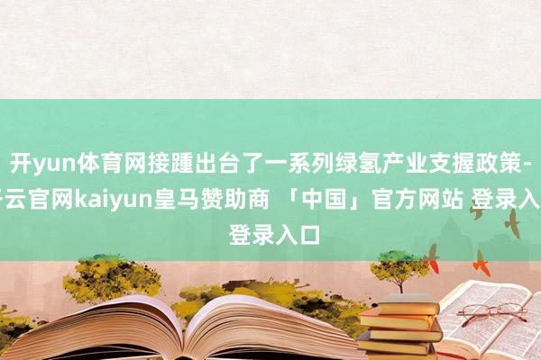 开yun体育网接踵出台了一系列绿氢产业支握政策-开云官网kaiyun皇马赞助商 「中国」官方网站 登录入口