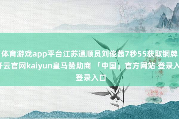 体育游戏app平台江苏通顺员刘俊茜7秒55获取铜牌-开云官网kaiyun皇马赞助商 「中国」官方网站 登录入口