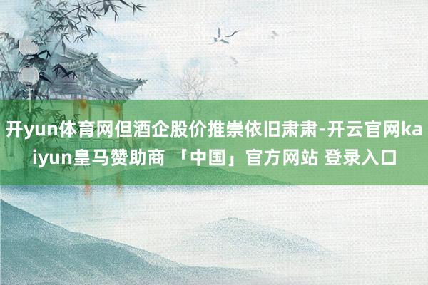 开yun体育网但酒企股价推崇依旧肃肃-开云官网kaiyun皇马赞助商 「中国」官方网站 登录入口