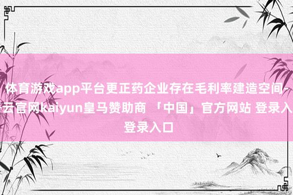体育游戏app平台更正药企业存在毛利率建造空间-开云官网kaiyun皇马赞助商 「中国」官方网站 登录入口
