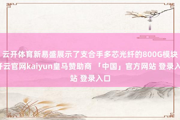 云开体育新易盛展示了支合手多芯光纤的800G模块-开云官网kaiyun皇马赞助商 「中国」官方网站 登录入口