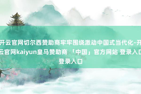 开云官网切尔西赞助商牢牢围绕激动中国式当代化-开云官网kaiyun皇马赞助商 「中国」官方网站 登录入口