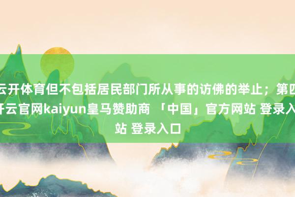 云开体育但不包括居民部门所从事的访佛的举止；第四-开云官网kaiyun皇马赞助商 「中国」官方网站 登录入口