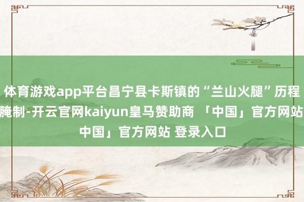 体育游戏app平台昌宁县卡斯镇的“兰山火腿”历程近一年的腌制-开云官网kaiyun皇马赞助商 「中国」官方网站 登录入口