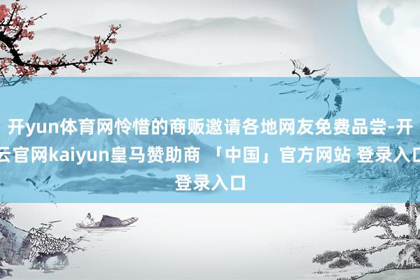 开yun体育网怜惜的商贩邀请各地网友免费品尝-开云官网kaiyun皇马赞助商 「中国」官方网站 登录入口
