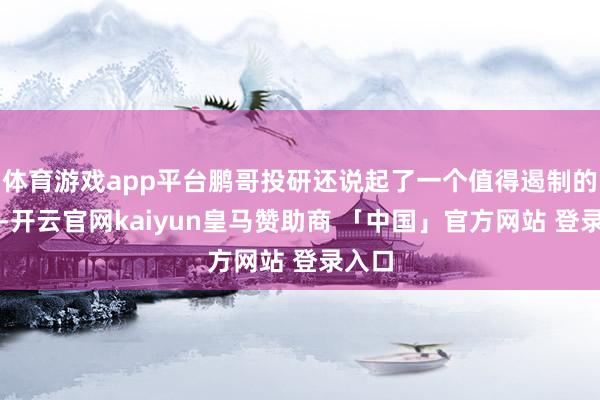 体育游戏app平台鹏哥投研还说起了一个值得遏制的信号-开云官网kaiyun皇马赞助商 「中国」官方网站 登录入口