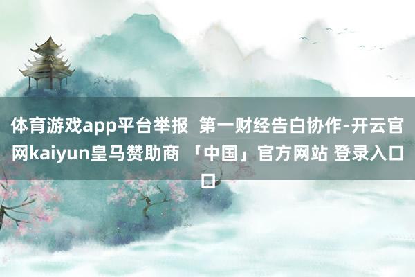 体育游戏app平台举报  第一财经告白协作-开云官网kaiyun皇马赞助商 「中国」官方网站 登录入口