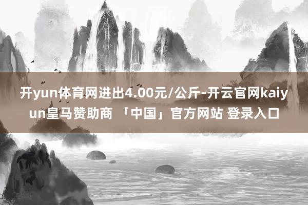 开yun体育网进出4.00元/公斤-开云官网kaiyun皇马赞助商 「中国」官方网站 登录入口