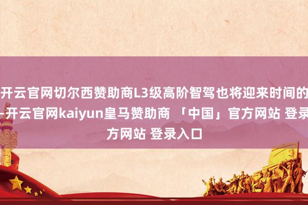 开云官网切尔西赞助商L3级高阶智驾也将迎来时间的突破-开云官网kaiyun皇马赞助商 「中国」官方网站 登录入口