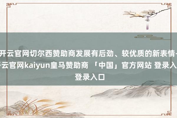 开云官网切尔西赞助商发展有后劲、较优质的新表情-开云官网kaiyun皇马赞助商 「中国」官方网站 登录入口
