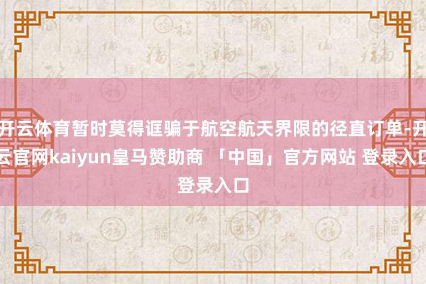 开云体育暂时莫得诓骗于航空航天界限的径直订单-开云官网kaiyun皇马赞助商 「中国」官方网站 登录入口