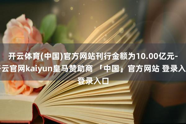 开云体育(中国)官方网站刊行金额为10.00亿元-开云官网kaiyun皇马赞助商 「中国」官方网站 登录入口