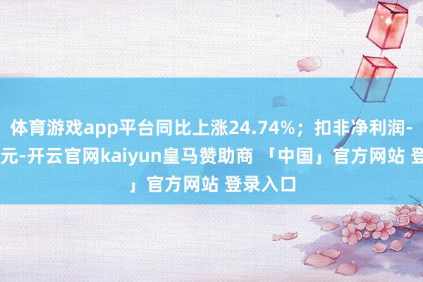 体育游戏app平台同比上涨24.74%；扣非净利润-1.13亿元-开云官网kaiyun皇马赞助商 「中国」官方网站 登录入口