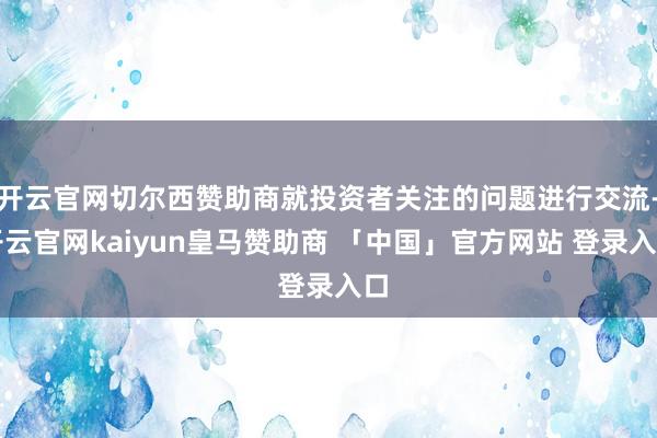 开云官网切尔西赞助商就投资者关注的问题进行交流-开云官网kaiyun皇马赞助商 「中国」官方网站 登录入口