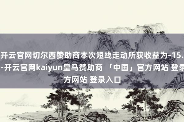 开云官网切尔西赞助商本次短线走动所获收益为-15.00元-开云官网kaiyun皇马赞助商 「中国」官方网站 登录入口