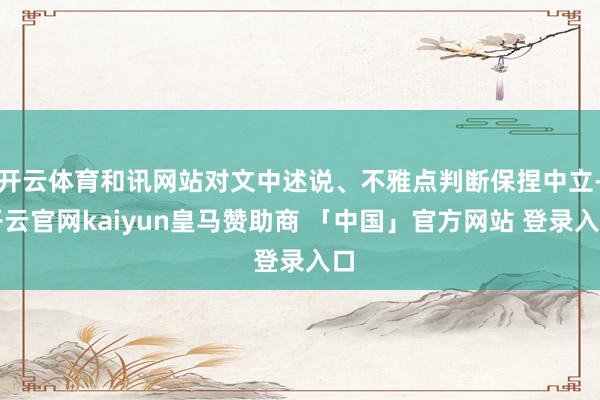 开云体育和讯网站对文中述说、不雅点判断保捏中立-开云官网kaiyun皇马赞助商 「中国」官方网站 登录入口