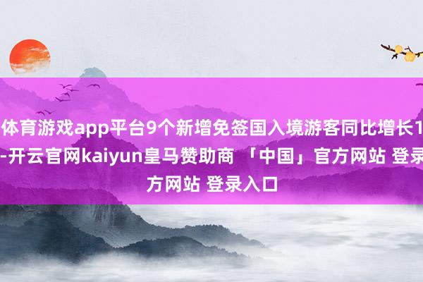 体育游戏app平台9个新增免签国入境游客同比增长104%-开云官网kaiyun皇马赞助商 「中国」官方网站 登录入口