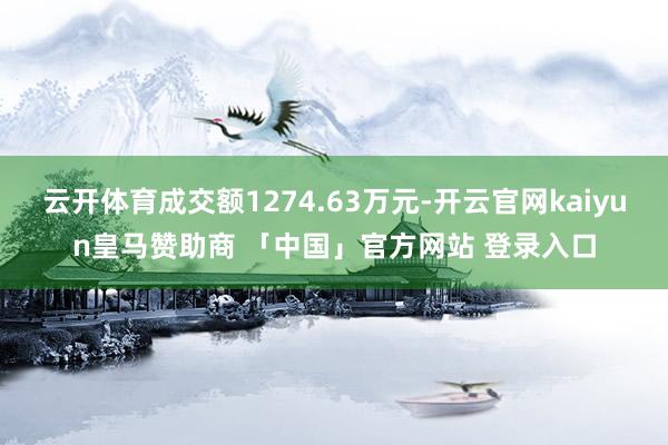 云开体育成交额1274.63万元-开云官网kaiyun皇马赞助商 「中国」官方网站 登录入口