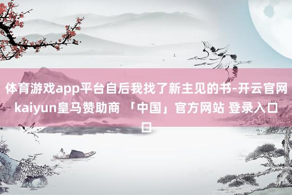 体育游戏app平台自后我找了新主见的书-开云官网kaiyun皇马赞助商 「中国」官方网站 登录入口