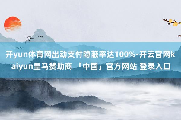 开yun体育网出动支付隐蔽率达100%-开云官网kaiyun皇马赞助商 「中国」官方网站 登录入口