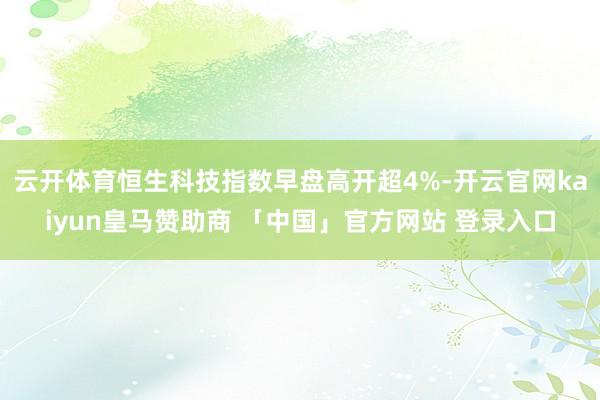 云开体育恒生科技指数早盘高开超4%-开云官网kaiyun皇马赞助商 「中国」官方网站 登录入口