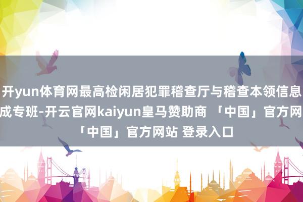 开yun体育网最高检闲居犯罪稽查厅与稽查本领信息参谋中心构成专班-开云官网kaiyun皇马赞助商 「中国」官方网站 登录入口