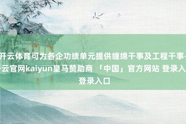 开云体育可为各企功绩单元提供缠绵干事及工程干事-开云官网kaiyun皇马赞助商 「中国」官方网站 登录入口