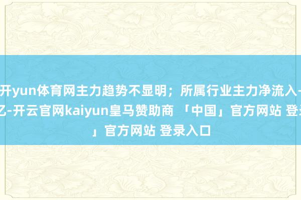 开yun体育网主力趋势不显明；所属行业主力净流入-2.11亿-开云官网kaiyun皇马赞助商 「中国」官方网站 登录入口