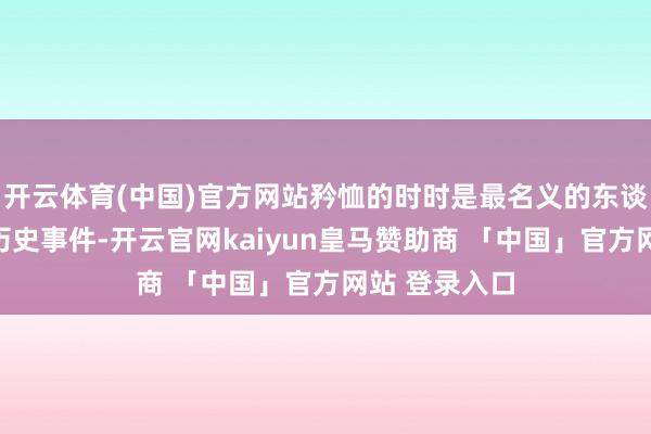 开云体育(中国)官方网站矜恤的时时是最名义的东谈主物故事和历史事件-开云官网kaiyun皇马赞助商 「中国」官方网站 登录入口