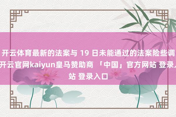 开云体育最新的法案与 19 日未能通过的法案险些调换-开云官网kaiyun皇马赞助商 「中国」官方网站 登录入口