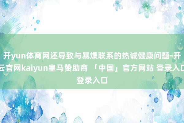 开yun体育网还导致与暴燥联系的热诚健康问题-开云官网kaiyun皇马赞助商 「中国」官方网站 登录入口