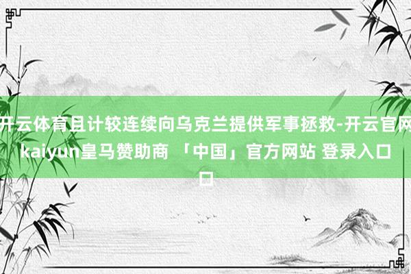 开云体育且计较连续向乌克兰提供军事拯救-开云官网kaiyun皇马赞助商 「中国」官方网站 登录入口
