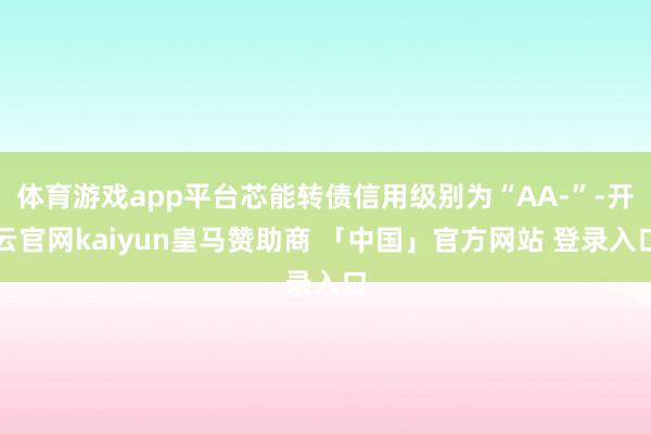 体育游戏app平台芯能转债信用级别为“AA-”-开云官网kaiyun皇马赞助商 「中国」官方网站 登录入口