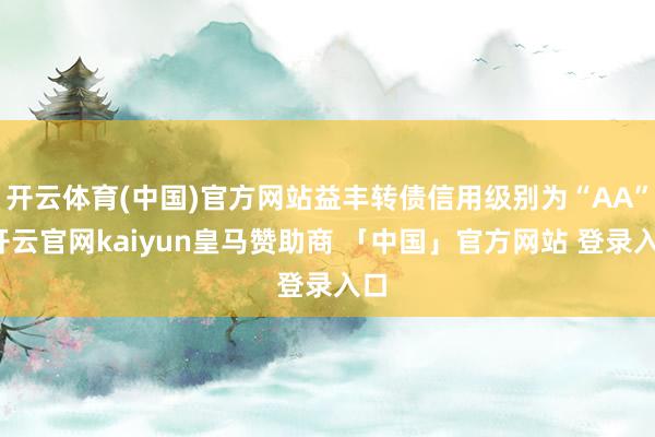 开云体育(中国)官方网站益丰转债信用级别为“AA”-开云官网kaiyun皇马赞助商 「中国」官方网站 登录入口
