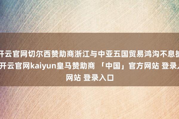 开云官网切尔西赞助商浙江与中亚五国贸易鸿沟不息扩大-开云官网kaiyun皇马赞助商 「中国」官方网站 登录入口