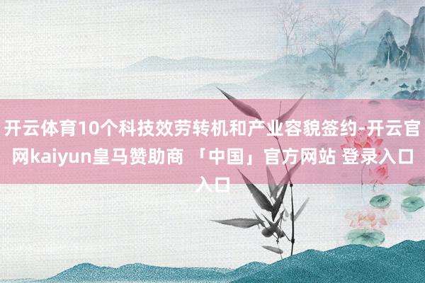 开云体育10个科技效劳转机和产业容貌签约-开云官网kaiyun皇马赞助商 「中国」官方网站 登录入口