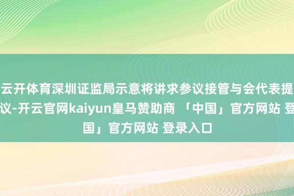云开体育深圳证监局示意将讲求参议接管与会代表提议的建议-开云官网kaiyun皇马赞助商 「中国」官方网站 登录入口