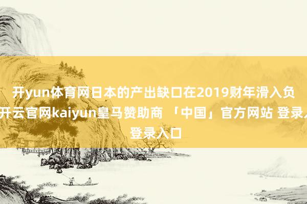 开yun体育网　　日本的产出缺口在2019财年滑入负值-开云官网kaiyun皇马赞助商 「中国」官方网站 登录入口