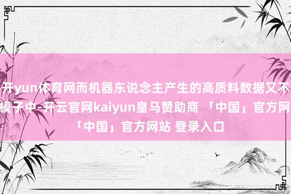 开yun体育网而机器东说念主产生的高质料数据又不错融入到大模子中-开云官网kaiyun皇马赞助商 「中国」官方网站 登录入口